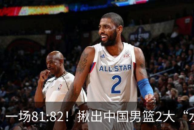 一场81:82！揪出中国男篮2大“水货” 表现拉胯 恐被郭士强弃用